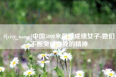 眉山中国5000米最好成绩女子-她们不断突破自我的精神