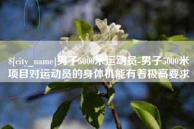 眉山男子5000米运动员-男子5000米项目对运动员的身体机能有着极高要求