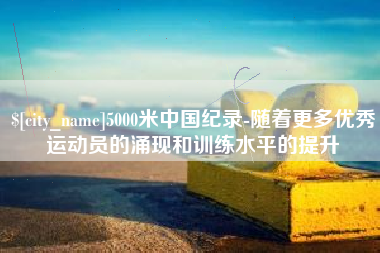 眉山5000米中国纪录-随着更多优秀运动员的涌现和训练水平的提升
