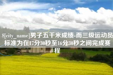 眉山男子五千米成绩-而三级运动员标准为在17分30秒至16分30秒之间完成赛程