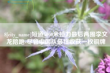 眉山短道5000米接力最后两圈李文龙陪跑-尽管中国队最终收获一枚铜牌