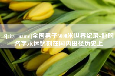 眉山全国男子5000米世界纪录-他的名字永远铭刻在国内田径历史上