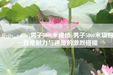 眉山男子5000米成绩-男子5000米项目一直是耐力与速度的激烈碰撞