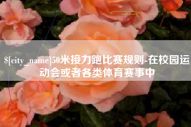 眉山50米接力跑比赛规则-在校园运动会或者各类体育赛事中