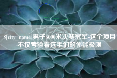 眉山男子5000米决赛冠军-这个项目不仅考验着选手们的体能极限