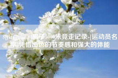 眉山男子5000米竞走记录-[运动员名字]凭借出色的节奏感和强大的体能