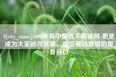 眉山5000米有中国选手吗视频-更是成为大家追寻答案、感受赛场激情的重要窗口