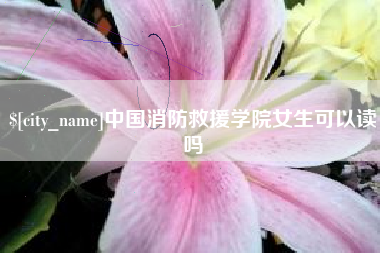 眉山中国消防救援学院女生可以读吗