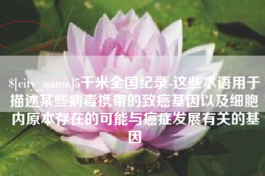 眉山5千米全国纪录-这些术语用于描述某些病毒携带的致癌基因以及细胞内原本存在的可能与癌症发展有关的基因