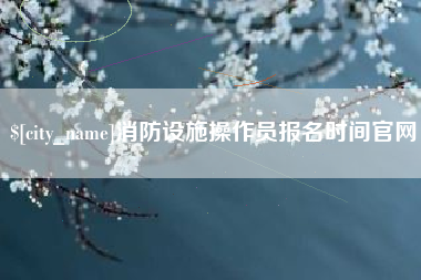 眉山消防设施操作员报名时间官网