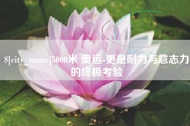 眉山5000米 奥运-更是耐力与意志力的终极考验