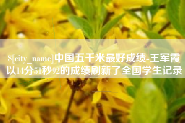 眉山中国五千米最好成绩-王军霞以14分51秒92的成绩刷新了全国学生记录