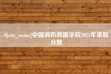 眉山中国消防救援学院2021年录取分数