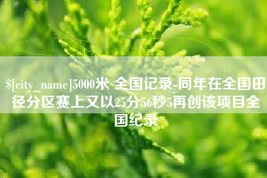 眉山5000米 全国记录-同年在全国田径分区赛上又以25分56秒5再创该项目全国纪录