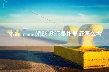 眉山消防设施操作员证怎么考