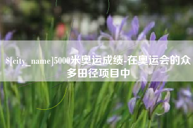 眉山5000米奥运成绩-在奥运会的众多田径项目中