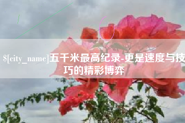 眉山五千米最高纪录-更是速度与技巧的精彩博弈