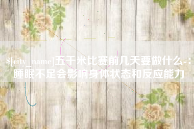 眉山五千米比赛前几天要做什么-：睡眠不足会影响身体状态和反应能力
