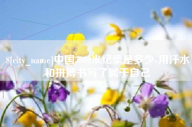 眉山中国5000米纪录是多少-用汗水和拼搏书写了属于自己