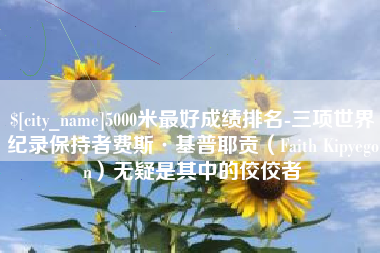 眉山5000米最好成绩排名-三项世界纪录保持者费斯·基普耶贡（Faith Kipyegon）无疑是其中的佼佼者