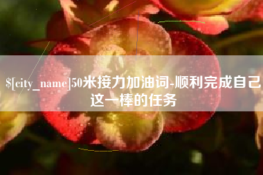 眉山50米接力加油词-顺利完成自己这一棒的任务