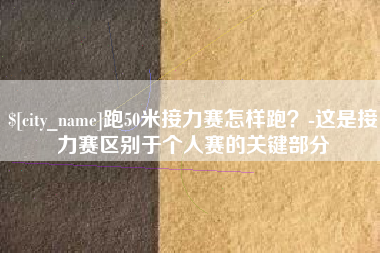 眉山跑50米接力赛怎样跑？-这是接力赛区别于个人赛的关键部分