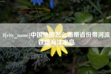 眉山中国地图怎么画带省份带河流铁路海洋半岛
