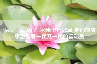 眉山男子5000米奥运冠军-他们的故事激励着一代又一代的运动员
