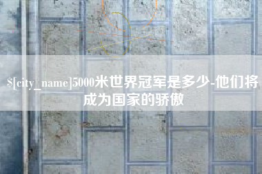 眉山5000米世界冠军是多少-他们将成为国家的骄傲