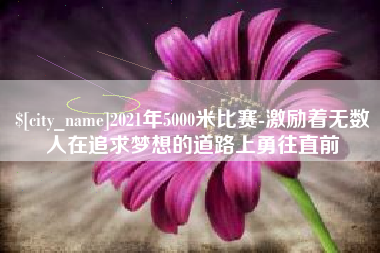 眉山2021年5000米比赛-激励着无数人在追求梦想的道路上勇往直前