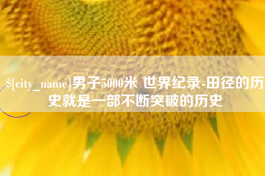 眉山男子5000米 世界纪录-田径的历史就是一部不断突破的历史
