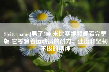 眉山男子5000米比赛视频观看完整版-它考验着运动员的耐力、速度和坚韧不拔的精神