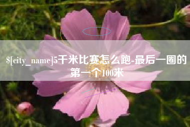 眉山5千米比赛怎么跑-最后一圈的第一个100米