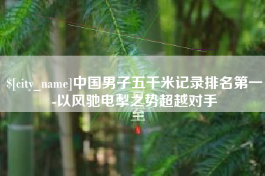 眉山中国男子五千米记录排名第一-以风驰电掣之势超越对手