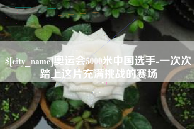 眉山奥运会5000米中国选手-一次次踏上这片充满挑战的赛场