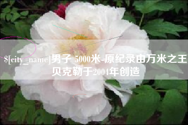 眉山男子 5000米-原纪录由万米之王贝克勒于2004年创造