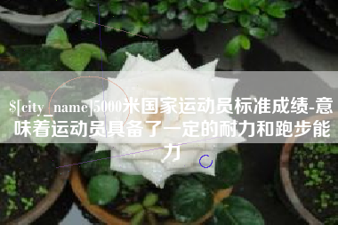 眉山5000米国家运动员标准成绩-意味着运动员具备了一定的耐力和跑步能力