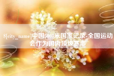 眉山中国5000米国家记录-全国运动会作为国内顶级赛事