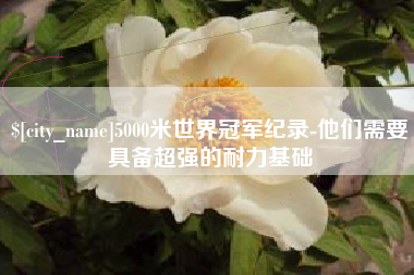 眉山5000米世界冠军纪录-他们需要具备超强的耐力基础