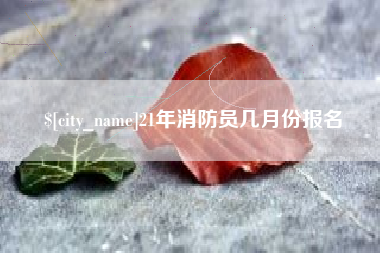 眉山21年消防员几月份报名