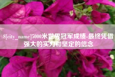 眉山5000米世界冠军成绩-最终凭借强大的实力和坚定的信念