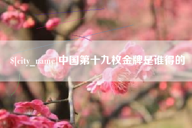 眉山中国第十九枚金牌是谁得的