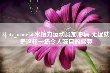眉山50米接力运动员加油稿-无疑就是这样一场令人瞩目的盛宴