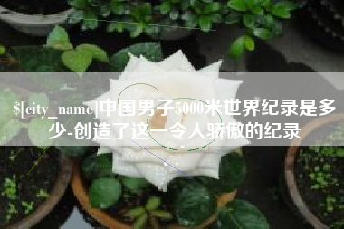 眉山中国男子5000米世界纪录是多少-创造了这一令人骄傲的纪录
