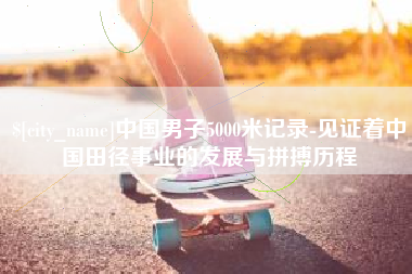 眉山中国男子5000米记录-见证着中国田径事业的发展与拼搏历程