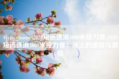 眉山2020短道速滑3000米接力赛-2020短道速滑3000米接力赛：冰上的速度与激情