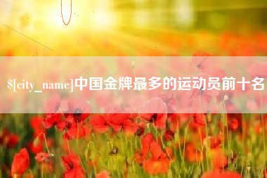 眉山中国金牌最多的运动员前十名