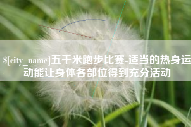 眉山五千米跑步比赛-适当的热身运动能让身体各部位得到充分活动