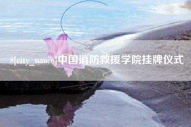 眉山中国消防救援学院挂牌仪式