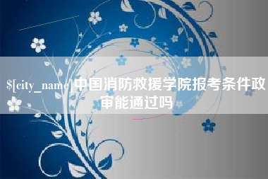 眉山中国消防救援学院报考条件政审能通过吗